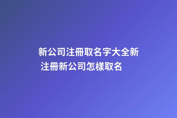 新公司注冊取名字大全新 注冊新公司怎樣取名-第1張-公司起名-玄機派